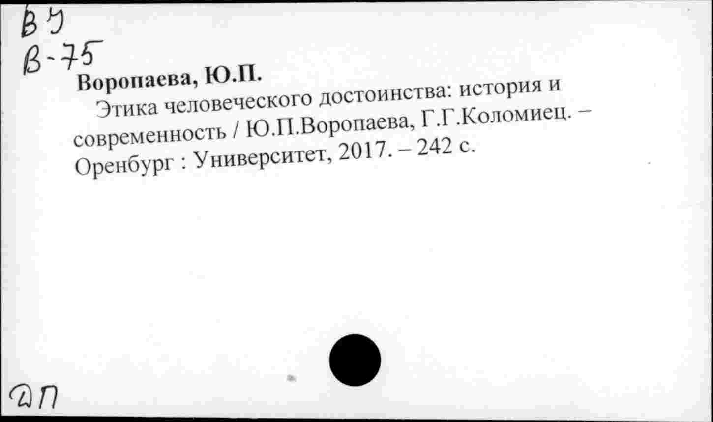 ﻿Воропаева, Ю.П.
Этика человеческого достоинства: история и современность / Ю.П.Воропаева, Г.Г.Коломиец. Оренбург : Университет, 2017. - 242 с.